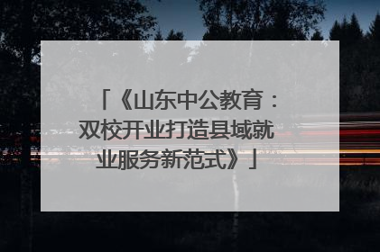 《山东中公教育：双校开业打造县域就业服务新范式》