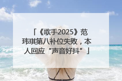《歌手2025》范玮琪第八补位失败，本人回应“声音好抖”