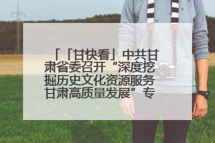 「甘快看」中共甘肃省委召开“深度挖掘历史文化资源服务甘肃高质量发展”专题协商座谈会 胡昌升主持并讲话