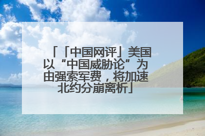「中国网评」美国以“中国威胁论”为由强索军费，将加速北约分崩离析