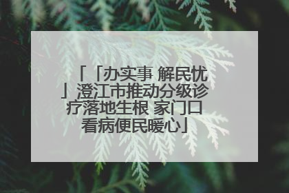 「办实事 解民忧」澄江市推动分级诊疗落地生根 家门口看病便民暖心