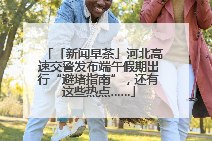 「新闻早茶」河北高速交警发布端午假期出行“避堵指南”，还有这些热点……