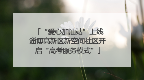 “爱心加油站”上线 淄博高新区新空间社区开启“高考服务模式”