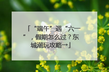 “端午”遇“六一”，假期怎么过？东城潮玩攻略→