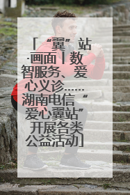 “翼”站·画面丨数智服务、爱心义诊……湖南电信“爱心翼站” 开展各类公益活动