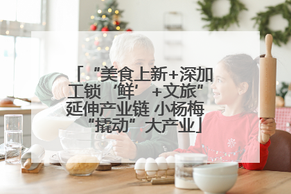“美食上新+深加工锁‘鲜’+文旅”延伸产业链 小杨梅“撬动”大产业