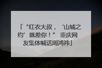 “红衣大叔，‘山城之约’就差你！” 重庆网友集体喊话周鸿祎