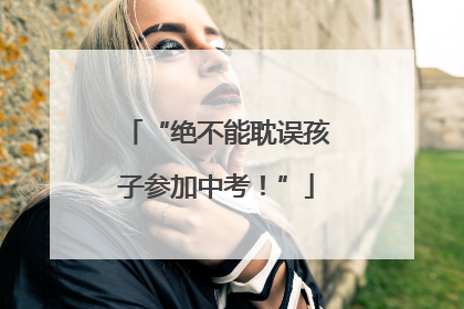 “绝不能耽误孩子参加中考！”