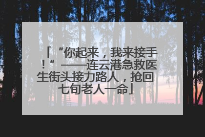 “你起来，我来接手！”——连云港急救医生街头接力路人，抢回七旬老人一命