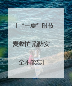“三夏”时节麦收忙 消防安全不能忘