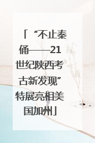 “不止秦俑——21世纪陕西考古新发现”特展亮相美国加州