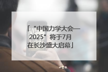 “中国力学大会—2025”将于7月在长沙盛大启幕
