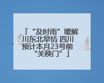 “及时雨”缓解川东北旱情 四川预计本月23号前“关秧门”