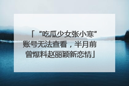 “吃瓜少女张小寒”账号无法查看，半月前曾爆料赵丽颖新恋情