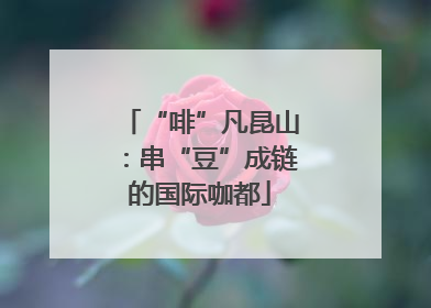 “啡”凡昆山：串“豆”成链的国际咖都