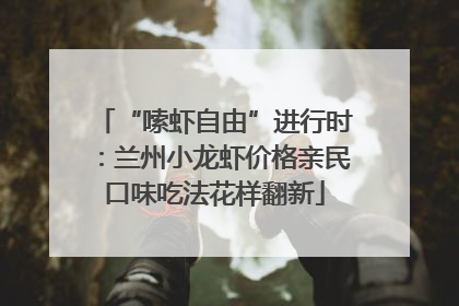 “嗦虾自由”进行时：兰州小龙虾价格亲民口味吃法花样翻新