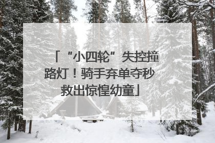 “小四轮”失控撞路灯！骑手弃单夺秒救出惊惶幼童