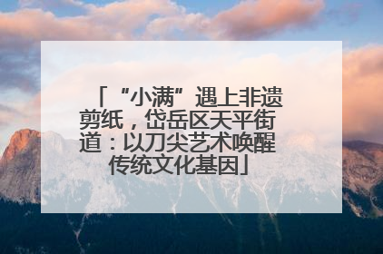 “小满”遇上非遗剪纸，岱岳区天平街道：以刀尖艺术唤醒传统文化基因