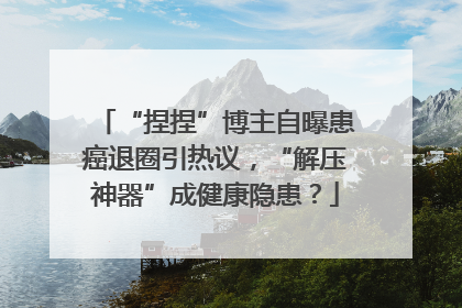 “捏捏”博主自曝患癌退圈引热议，“解压神器”成健康隐患？