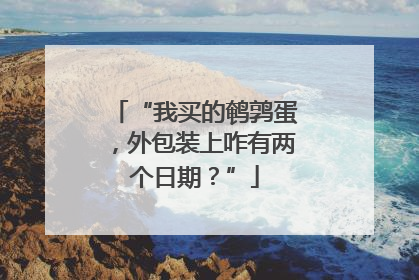 “我买的鹌鹑蛋，外包装上咋有两个日期？”