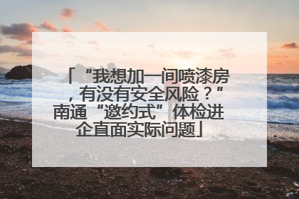 “我想加一间喷漆房，有没有安全风险？”南通“邀约式”体检进企直面实际问题