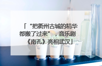 “把衢州古城的精华都搬了过来”，音乐剧《南孔》亮相武汉