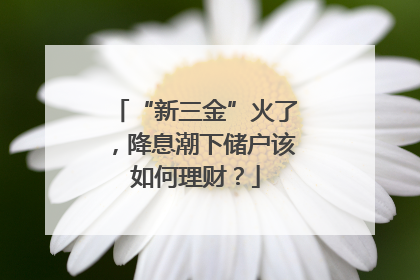 “新三金”火了，降息潮下储户该如何理财？