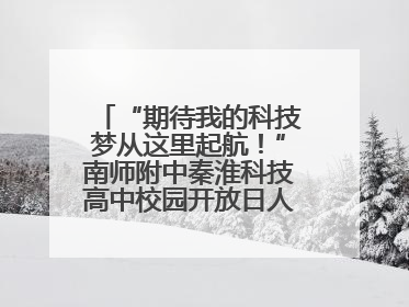 “期待我的科技梦从这里起航！”南师附中秦淮科技高中校园开放日人气爆棚