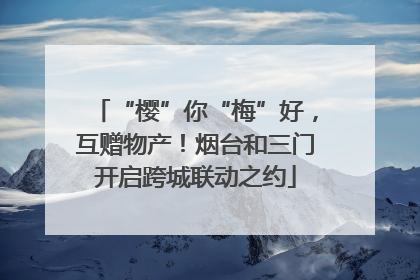 “樱”你“梅”好，互赠物产！烟台和三门开启跨城联动之约