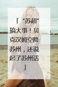 “苏超”搞大事！贝克汉姆空降苏州，还说起了苏州话