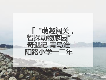 “萌趣闯关，智探动物家园”奇遇记 青岛淮阳路小学一二年级项目化乐考