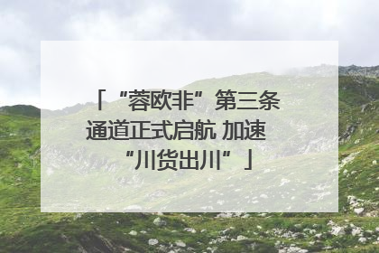 “蓉欧非”第三条通道正式启航 加速“川货出川”