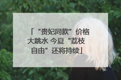 “贵妃同款”价格大跳水 今夏“荔枝自由”还将持续