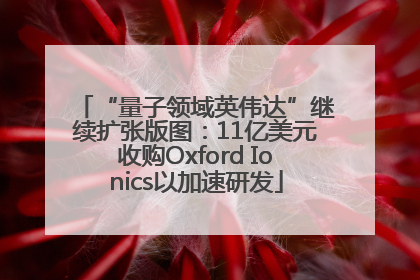 “量子领域英伟达”继续扩张版图：11亿美元收购Oxford Ionics以加速研发