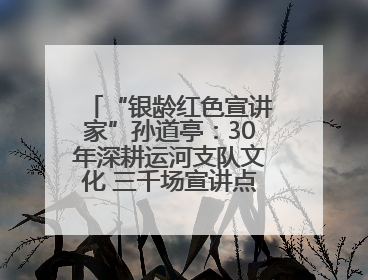 “银龄红色宣讲家”孙道亭：30年深耕运河支队文化 三千场宣讲点亮20万受众红色记忆