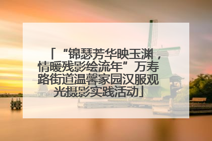 “锦瑟芳华映玉渊，情暖残影绘流年”万寿路街道温馨家园汉服观光摄影实践活动