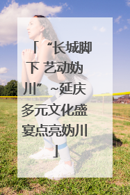 “长城脚下 艺动妫川”~延庆多元文化盛宴点亮妫川