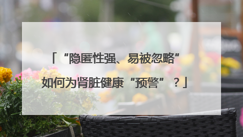 “隐匿性强、易被忽略” 如何为肾脏健康“预警”？