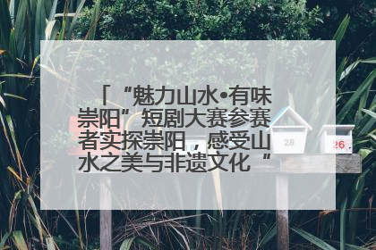 “魅力山水•有味崇阳”短剧大赛参赛者实探崇阳，感受山水之美与非遗文化“提琴戏”魅力