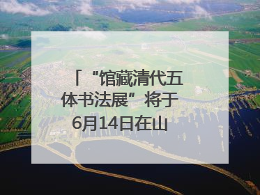 “馆藏清代五体书法展”将于6月14日在山东博物馆开展