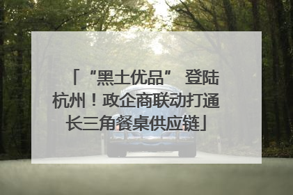 “黑土优品” 登陆杭州！政企商联动打通长三角餐桌供应链