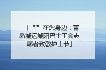 “i”在您身边：青岛城运城阳巴士工会志愿者致敬护士节