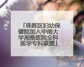 珠晖区妇幼保健院加入中南大学湘雅医院全科医学专科联盟