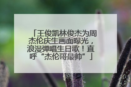王俊凯林俊杰为周杰伦庆生画面曝光，浪漫弹唱生日歌！直呼“杰伦哥最帅”