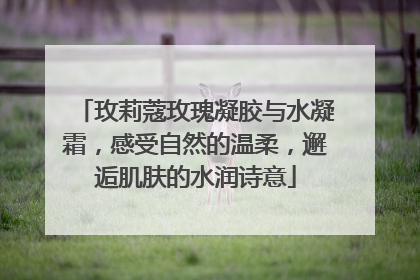 玫莉蔻玫瑰凝胶与水凝霜，感受自然的温柔，邂逅肌肤的水润诗意