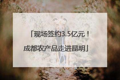 现场签约3.5亿元！成都农产品走进昆明