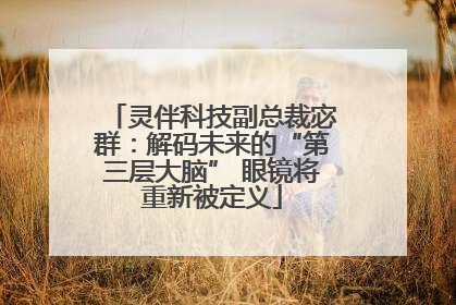 灵伴科技副总裁宓群：解码未来的“第三层大脑” 眼镜将重新被定义