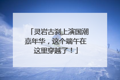 灵岩古刹上演国潮嘉年华，这个端午在这里穿越了！
