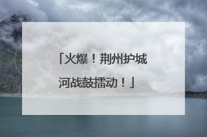 火爆！荆州护城河战鼓擂动！