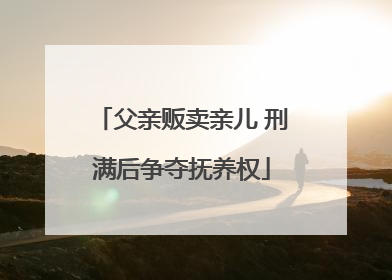 父亲贩卖亲儿 刑满后争夺抚养权